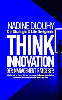 Think Innovation - der Management Ratgeber: Wie Sie dank moderner Führung, gelungener Business Kommunikation & effektivem Zeitmanagement neue Märkte gestalten (German Edition)