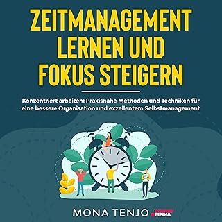 Zeitmanagement lernen und Fokus steigern: Konzentriert arbeiten - Praxisnahe Methoden und Techniken für eine bessere Organisation und exzellentes Selbstmanagement