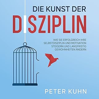 Die Kunst der Disziplin: Wie Sie erfolgreich Ihre Selbstdisziplin und Motivation steigern und langfristig Gewohnheiten ändern
