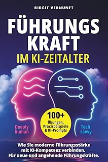 Führungskraft im KI Zeitalter: Wie Sie moderne Führungsstärke mit KI-Kompetenz verbinden, um klarer zu führen und leistungsstarke Teams zu entwickeln ... 100 Übungen, Paxisbeispielen & KI-Prompts